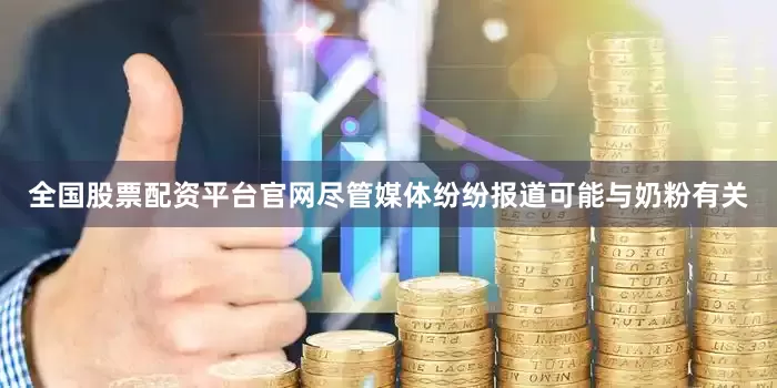 全国股票配资平台官网尽管媒体纷纷报道可能与奶粉有关