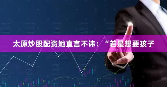 太原炒股配资她直言不讳：“若是想要孩子