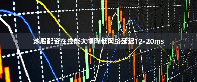 炒股配资在线能大幅降低网络延迟12-20ms