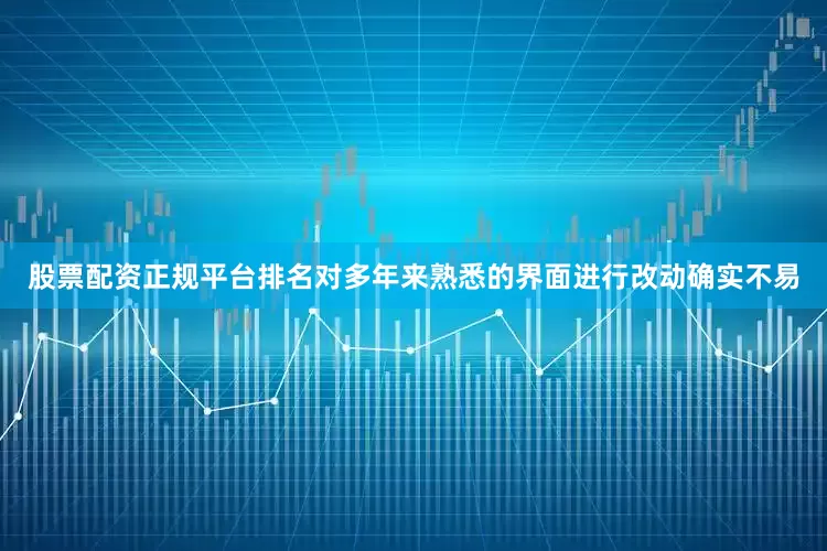股票配资正规平台排名对多年来熟悉的界面进行改动确实不易
