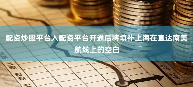 配资炒股平台入配资平台开通后将填补上海在直达南美航线上的空白