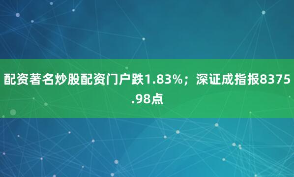 配资著名炒股配资门户跌1.83%；深证成指报8375.98点