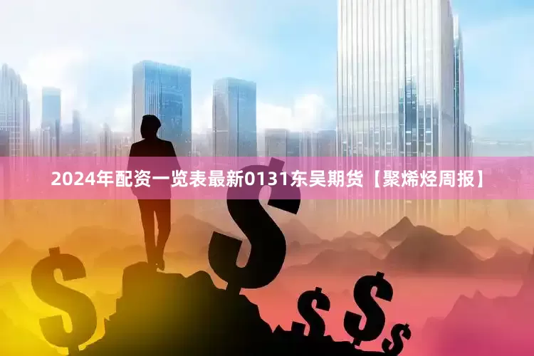 2024年配资一览表最新0131东吴期货【聚烯烃周报】
