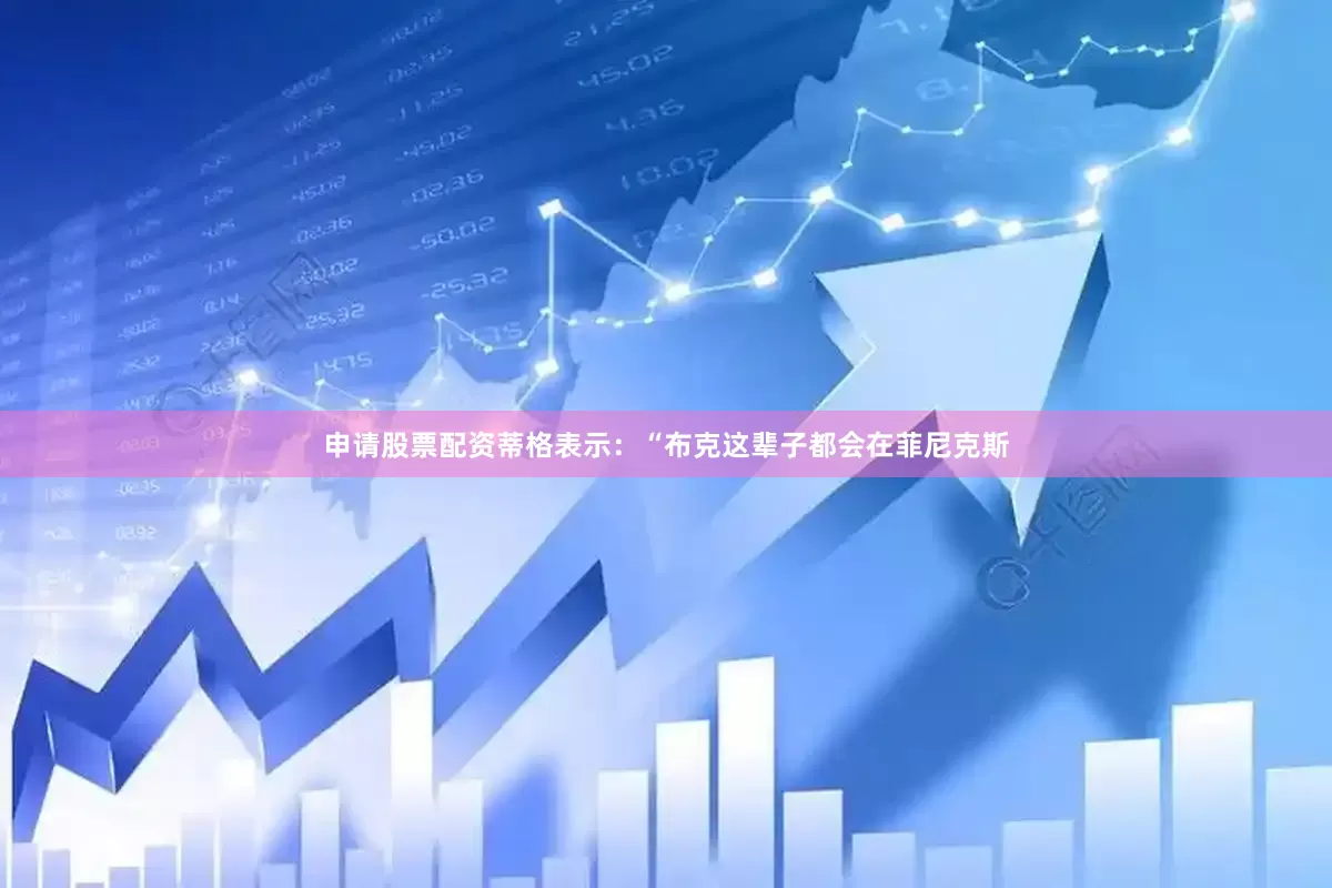 申请股票配资蒂格表示：“布克这辈子都会在菲尼克斯