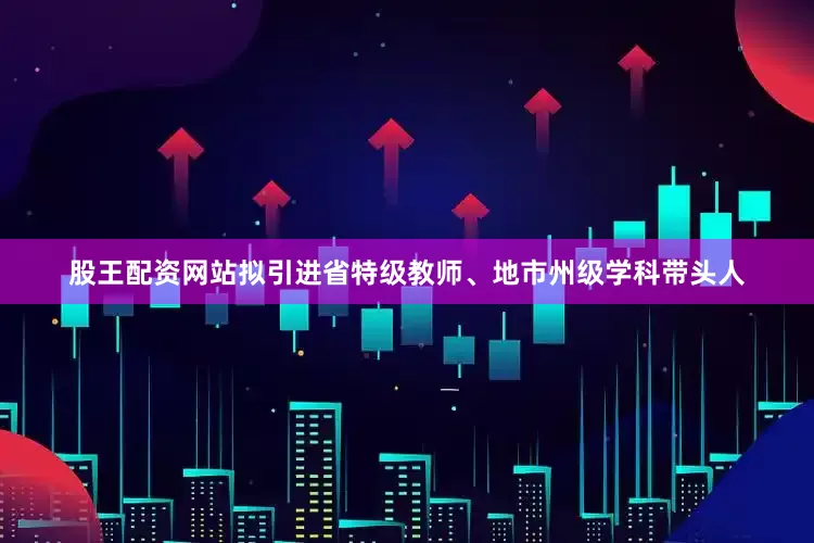股王配资网站拟引进省特级教师、地市州级学科带头人