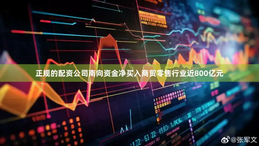 正规的配资公司南向资金净买入商贸零售行业近800亿元