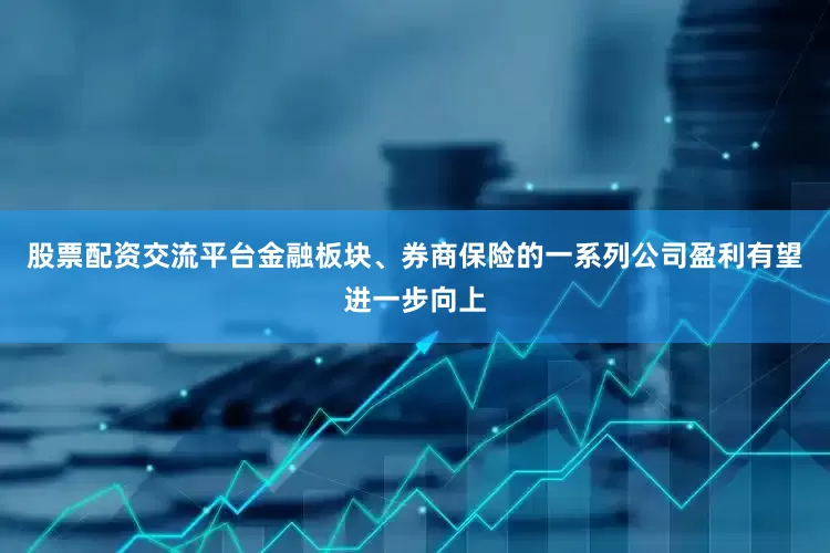 股票配资交流平台金融板块、券商保险的一系列公司盈利有望进一步向上