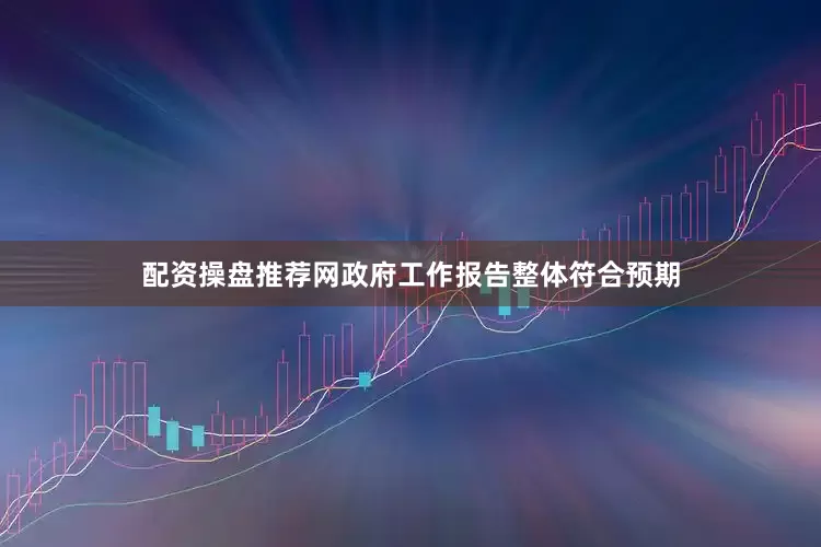配资操盘推荐网政府工作报告整体符合预期