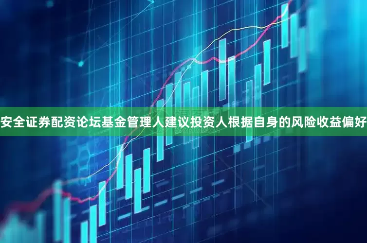 安全证券配资论坛基金管理人建议投资人根据自身的风险收益偏好