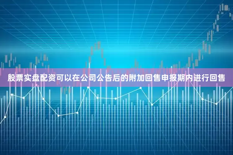 股票实盘配资可以在公司公告后的附加回售申报期内进行回售