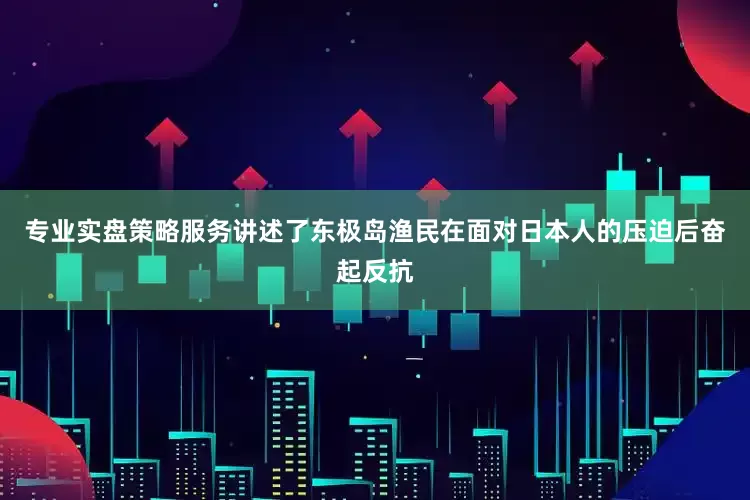 专业实盘策略服务讲述了东极岛渔民在面对日本人的压迫后奋起反抗