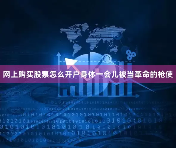 网上购买股票怎么开户身体一会儿被当革命的枪使
