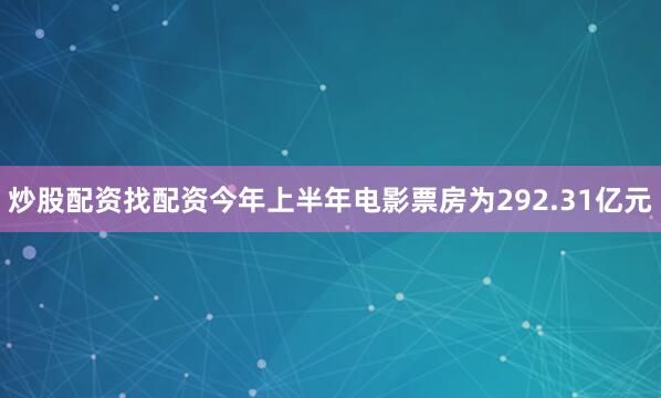 炒股配资找配资今年上半年电影票房为292.31亿元