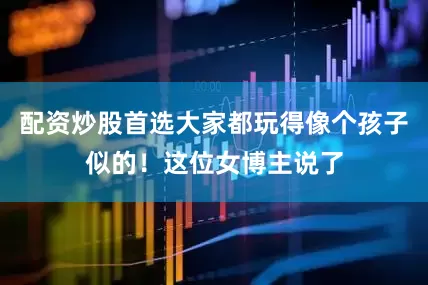 配资炒股首选大家都玩得像个孩子似的！这位女博主说了