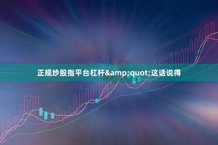 正规炒股指平台杠杆&quot;这话说得