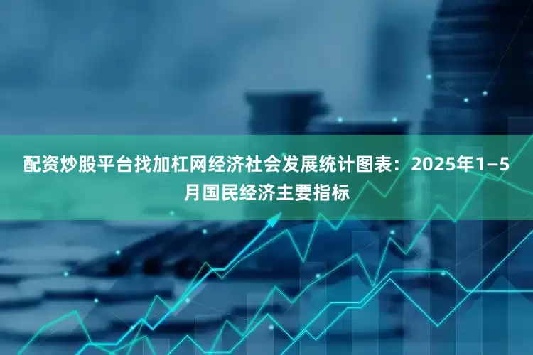 配资炒股平台找加杠网经济社会发展统计图表：2025年1—5月国民经济主要指标