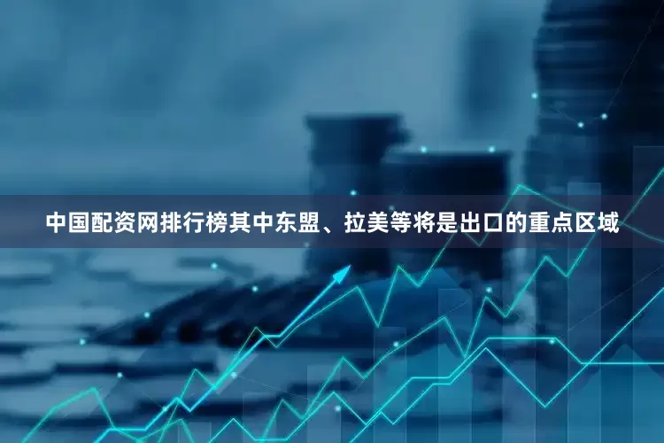 中国配资网排行榜其中东盟、拉美等将是出口的重点区域