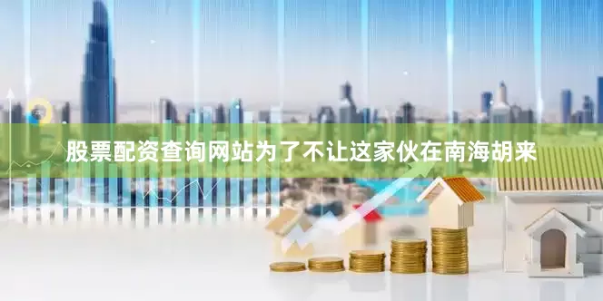 股票配资查询网站为了不让这家伙在南海胡来