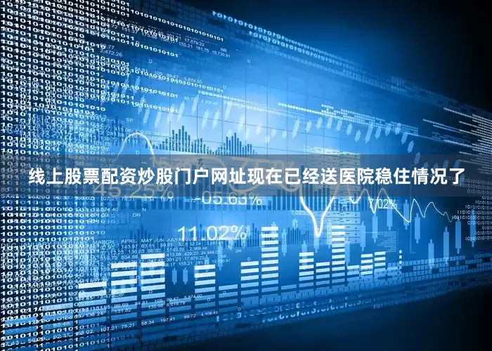 线上股票配资炒股门户网址现在已经送医院稳住情况了