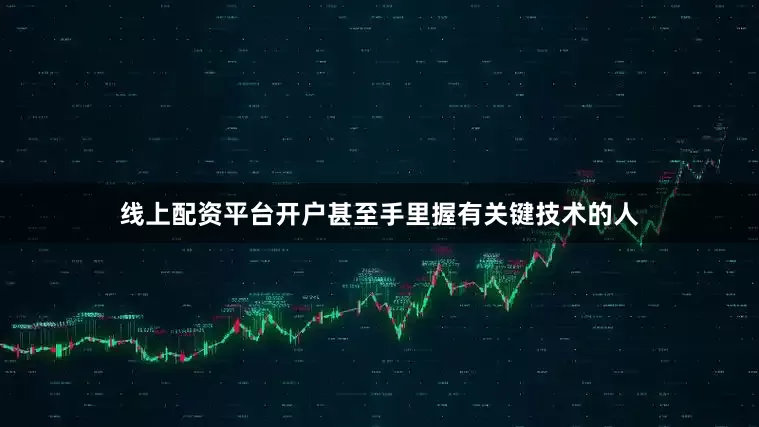 线上配资平台开户甚至手里握有关键技术的人