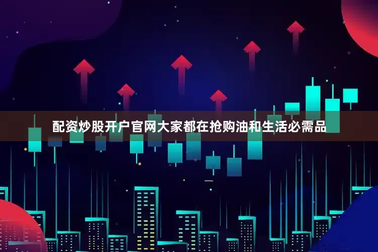 配资炒股开户官网大家都在抢购油和生活必需品