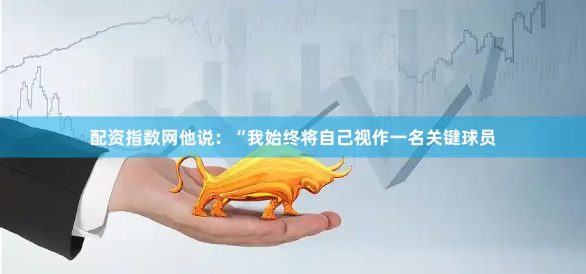 配资指数网　　他说：“我始终将自己视作一名关键球员
