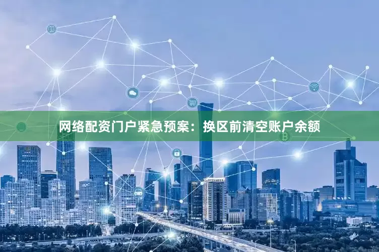 网络配资门户紧急预案：换区前清空账户余额