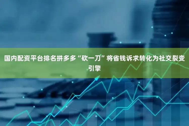 国内配资平台排名拼多多“砍一刀”将省钱诉求转化为社交裂变引擎