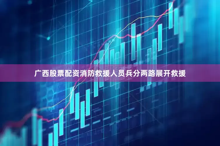 广西股票配资消防救援人员兵分两路展开救援