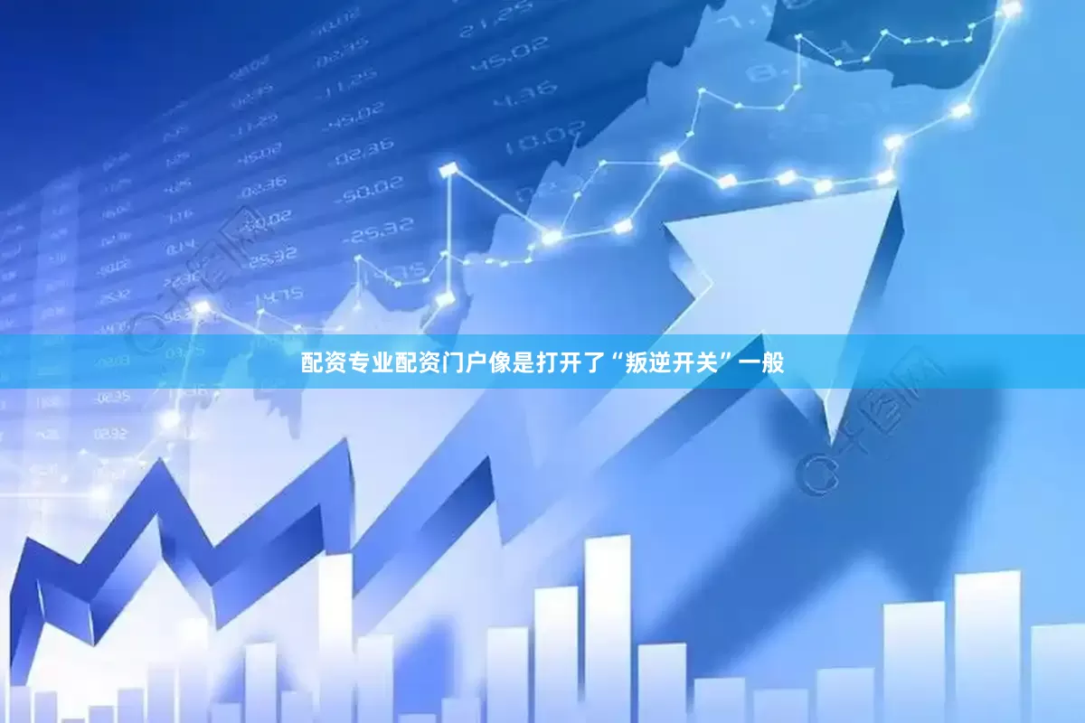 配资专业配资门户像是打开了“叛逆开关”一般