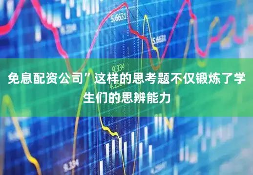 免息配资公司”这样的思考题不仅锻炼了学生们的思辨能力