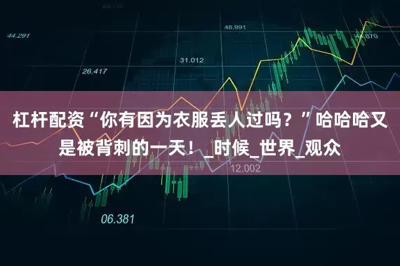 杠杆配资“你有因为衣服丢人过吗？”哈哈哈又是被背刺的一天！_时候_世界_观众