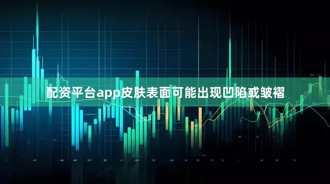 配资平台app皮肤表面可能出现凹陷或皱褶