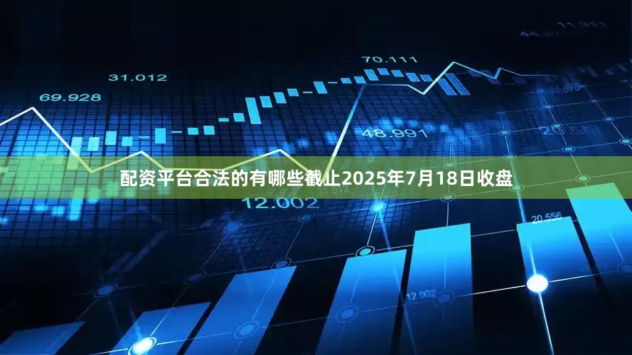 配资平台合法的有哪些截止2025年7月18日收盘
