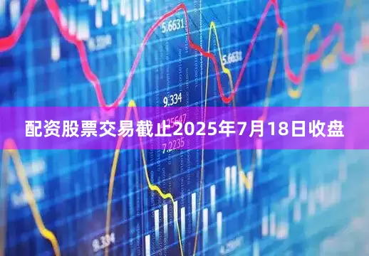 配资股票交易截止2025年7月18日收盘