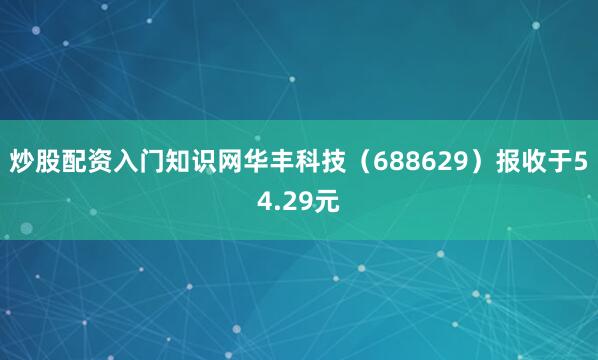 炒股配资入门知识网华丰科技（688629）报收于54.29元