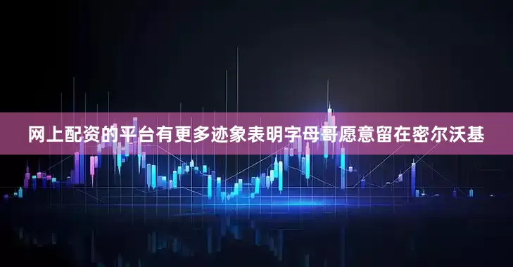 网上配资的平台有更多迹象表明字母哥愿意留在密尔沃基
