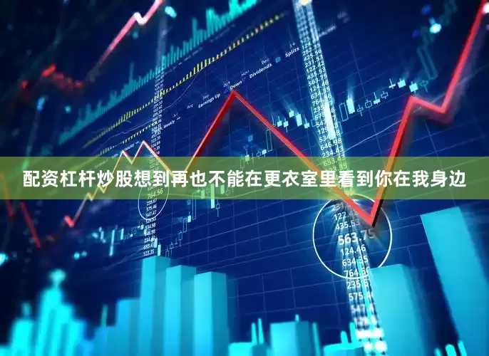 配资杠杆炒股想到再也不能在更衣室里看到你在我身边