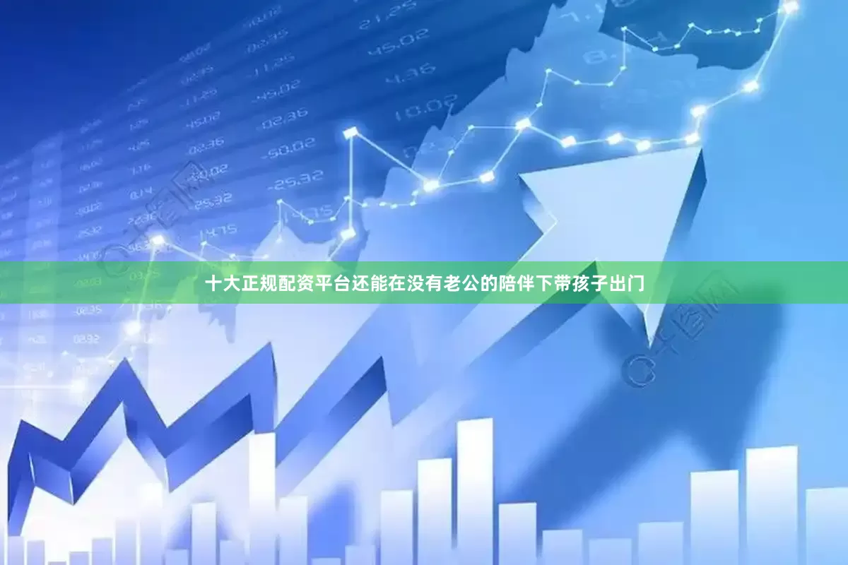十大正规配资平台还能在没有老公的陪伴下带孩子出门