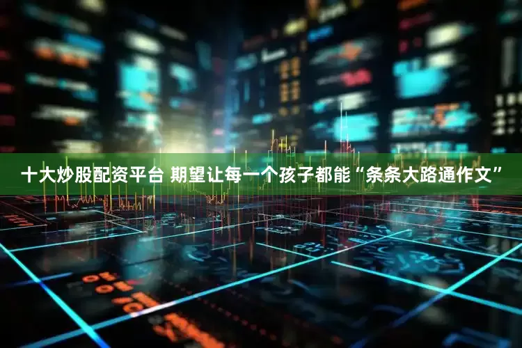 十大炒股配资平台 期望让每一个孩子都能“条条大路通作文”