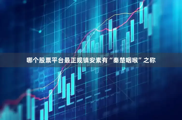 哪个股票平台最正规镇安素有“秦楚咽喉”之称