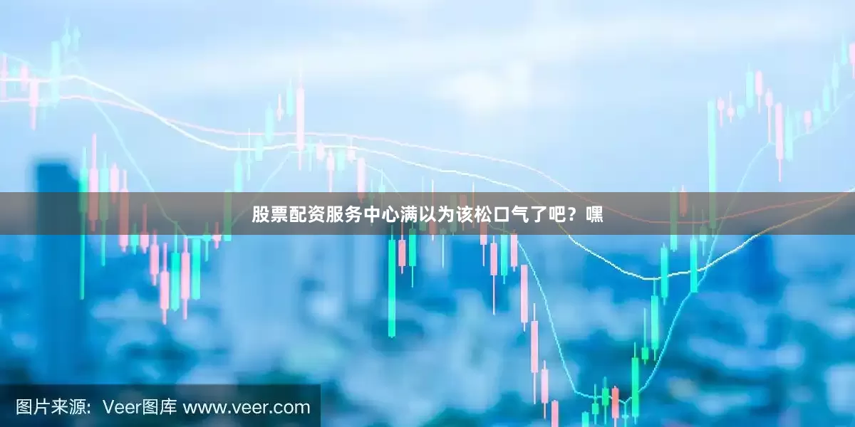 股票配资服务中心满以为该松口气了吧？嘿