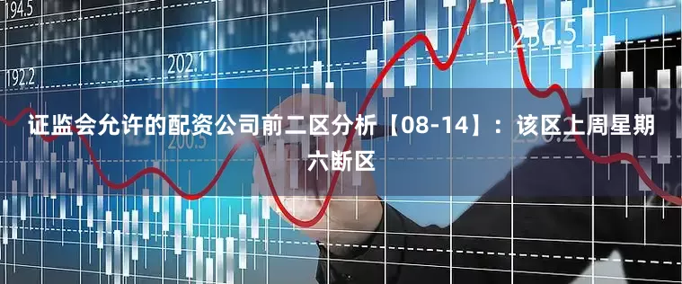 证监会允许的配资公司　　前二区分析【08-14】：该区上周星期六断区