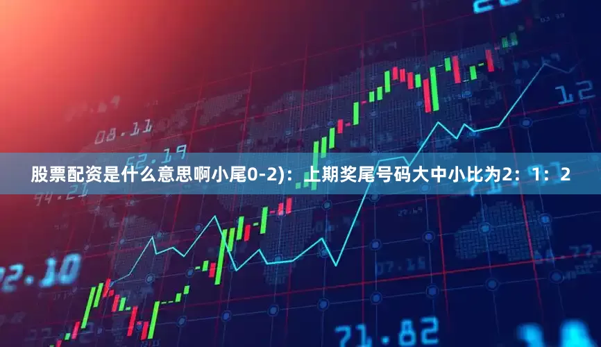 股票配资是什么意思啊小尾0-2)：上期奖尾号码大中小比为2：1：2