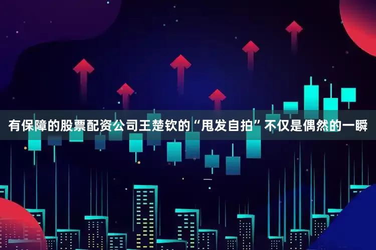 有保障的股票配资公司王楚钦的“甩发自拍”不仅是偶然的一瞬