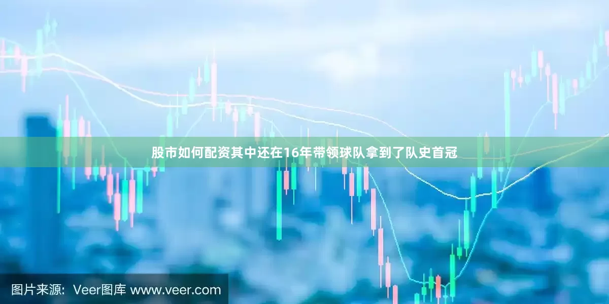 股市如何配资其中还在16年带领球队拿到了队史首冠