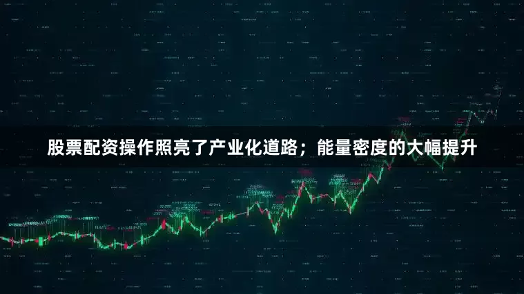 股票配资操作照亮了产业化道路；能量密度的大幅提升