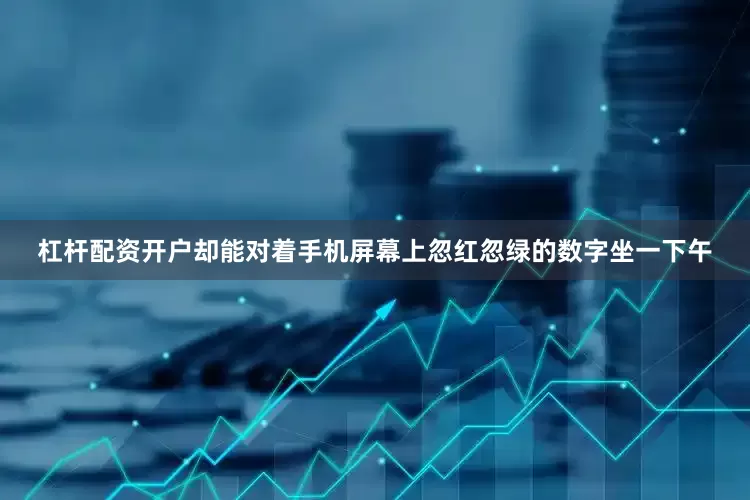 杠杆配资开户却能对着手机屏幕上忽红忽绿的数字坐一下午