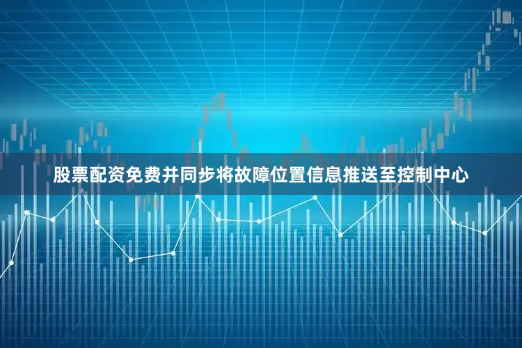 股票配资免费并同步将故障位置信息推送至控制中心