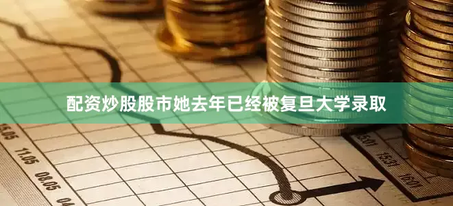 配资炒股股市她去年已经被复旦大学录取